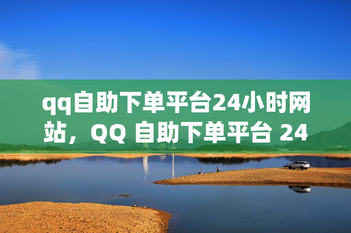 qq自助下单平台24小时网站，QQ 自助下单平台 24 小时网站，便捷交易的新选择