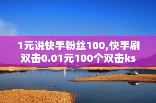 1元说快手粉丝100,快手刷双击0.01元100个双击ks