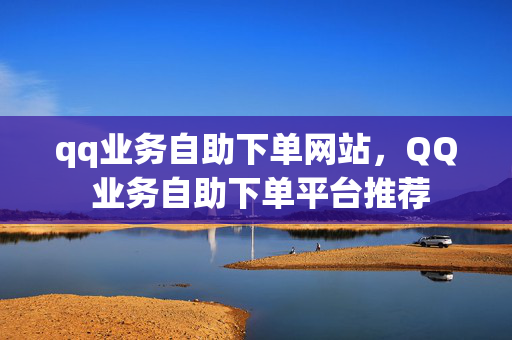 qq业务自助下单网站，QQ 业务自助下单平台推荐