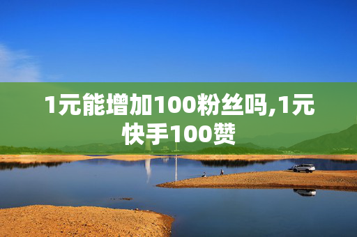 1元能增加100粉丝吗,1元快手100赞