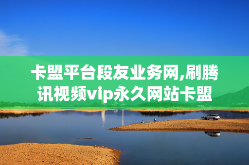 卡盟平台段友业务网,刷腾讯视频vip永久网站卡盟