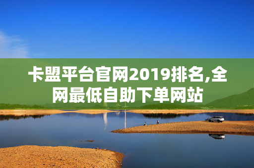 卡盟平台官网2019排名,全网最低自助下单网站