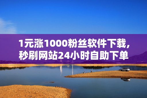 1元涨1000粉丝软件下载,秒刷网站24小时自助下单平台