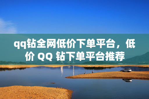 qq钻全网低价下单平台，低价 QQ 钻下单平台推荐