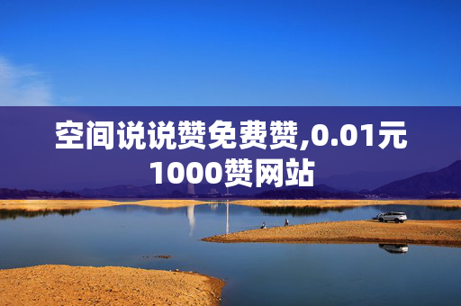 空间说说赞免费赞,0.01元1000赞网站