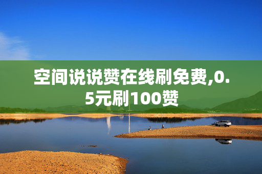 空间说说赞在线刷免费,0.5元刷100赞