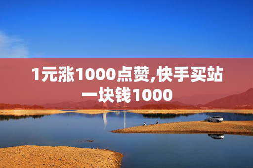 1元涨1000点赞,快手买站一块钱1000