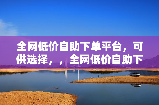 全网低价自助下单平台，可供选择，，全网低价自助下单平台，一站式购物新体验，全网低价自助下单平台，让购物更轻松，全网低价自助下单平台，享受便捷购物之旅，全网低价自助下单平台，轻松购物，省钱省心，全网低价自助下单平台，购物新选择，低价又便捷，全网低价自助下单平台，畅享低价购物乐趣，全网低价自助下单平台，一站式低价购物平台，全网低价自助下单平台，低价购物的首选平台，全网低价自助下单平台，轻松购物，实惠到家，10. 全网低价自助下单平台，购物新潮流，低价又方便