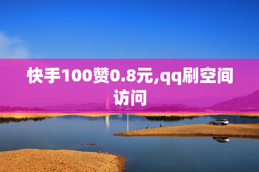 快手100赞0.8元,qq刷空间访问