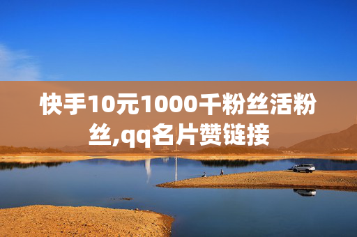 快手10元1000千粉丝活粉丝,qq名片赞链接