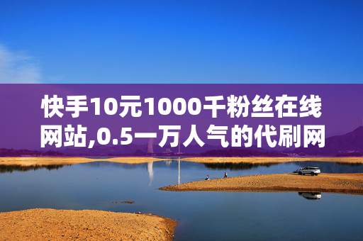 快手10元1000千粉丝在线网站,0.5一万人气的代刷网