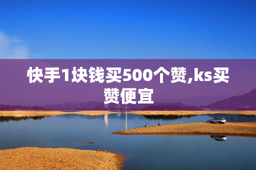 快手1块钱买500个赞,ks买赞便宜