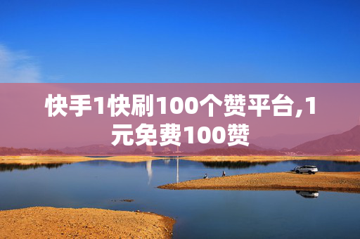 快手1快刷100个赞平台,1元免费100赞