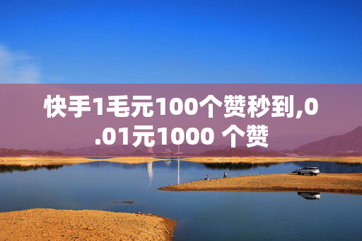 快手1毛元100个赞秒到,0.01元1000 个赞