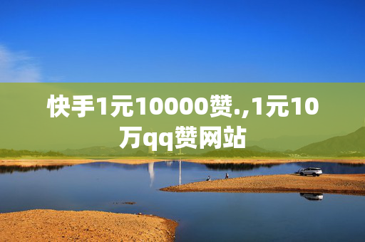 快手1元10000赞.,1元10万qq赞网站