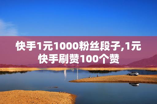 快手1元1000粉丝段子,1元快手刷赞100个赞