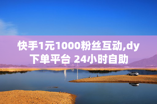 快手1元1000粉丝互动,dy下单平台 24小时自助