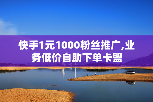 快手1元1000粉丝推广,业务低价自助下单卡盟