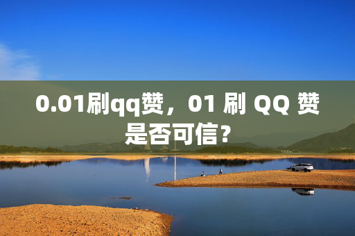 0.01刷qq赞，01 刷 QQ 赞是否可信？