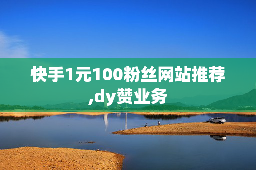 快手1元100粉丝网站推荐,dy赞业务