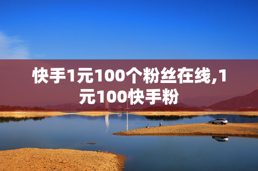 快手1元100个粉丝在线,1元100快手粉