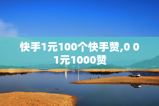 快手1元100个快手赞,0 01元1000赞