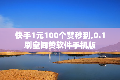 快手1元100个赞秒到,0.1刷空间赞软件手机版