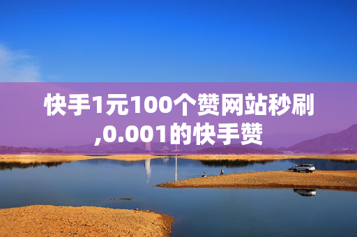 快手1元100个赞网站秒刷,0.001的快手赞