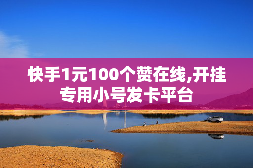 快手1元100个赞在线,开挂专用小号发卡平台