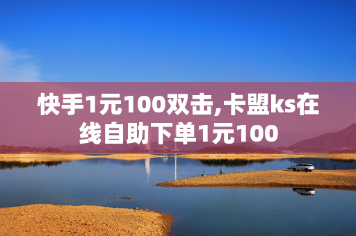 快手1元100双击,卡盟ks在线自助下单1元100