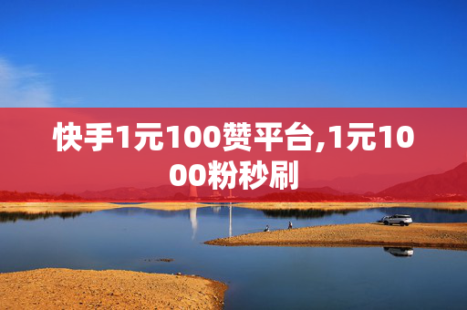 快手1元100赞平台,1元1000粉秒刷