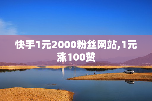 快手1元2000粉丝网站,1元涨100赞