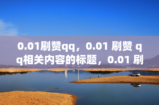 0.01刷赞qq，0.01 刷赞 qq相关内容的标题，0.01 刷赞 qq，廉价背后的风险。