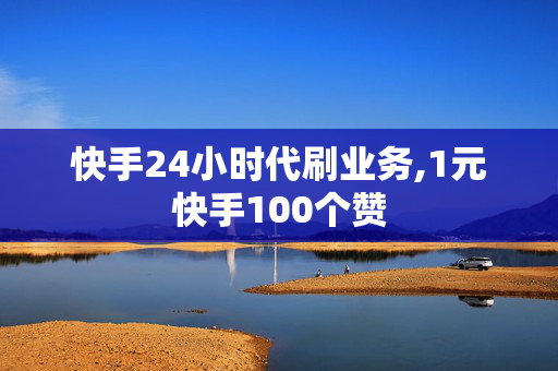 快手24小时代刷业务,1元快手100个赞