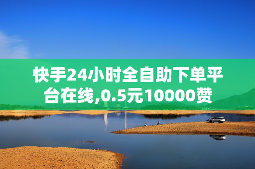 快手24小时全自助下单平台在线,0.5元10000赞