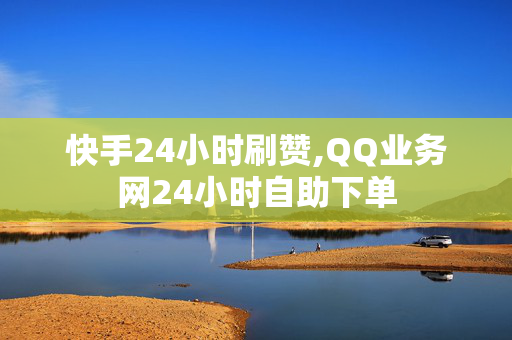 快手24小时刷赞,QQ业务网24小时自助下单