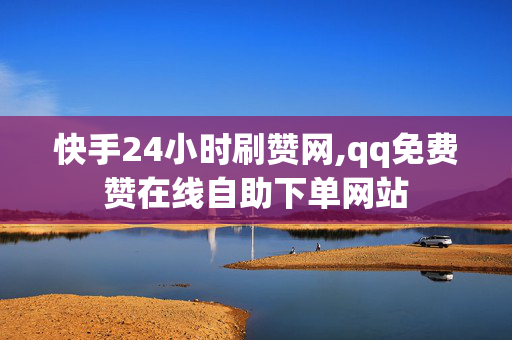 快手24小时刷赞网,qq免费赞在线自助下单网站