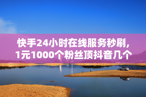 快手24小时在线服务秒刷,1元1000个粉丝顶抖音几个粉丝