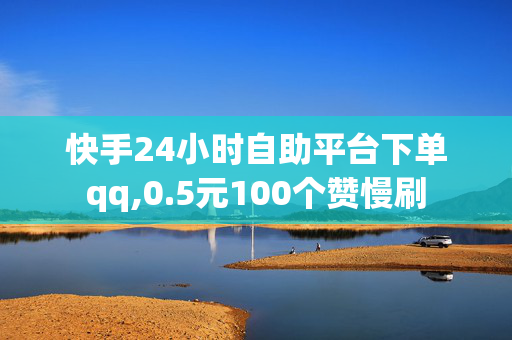 快手24小时自助平台下单qq,0.5元100个赞慢刷