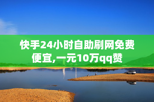 快手24小时自助刷网免费便宜,一元10万qq赞