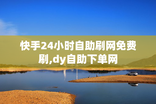 快手24小时自助刷网免费刷,dy自助下单网