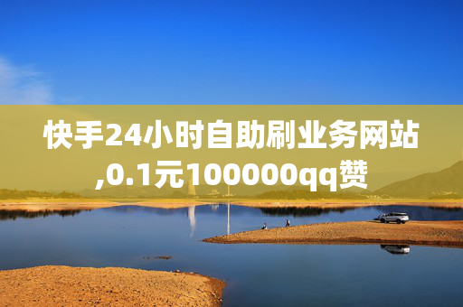 快手24小时自助刷业务网站,0.1元100000qq赞