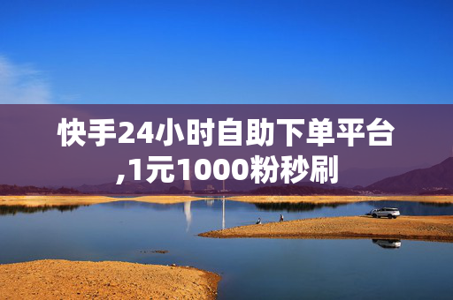 快手24小时自助下单平台,1元1000粉秒刷