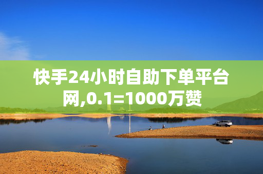 快手24小时自助下单平台网,0.1=1000万赞