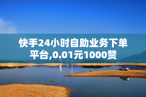 快手24小时自助业务下单平台,0.01元1000赞