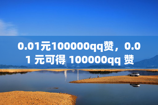 0.01元100000qq赞，0.01 元可得 100000qq 赞