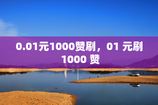 0.01元1000赞刷，01 元刷 1000 赞