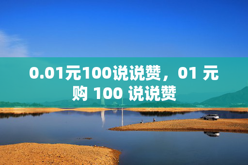 0.01元100说说赞，01 元购 100 说说赞