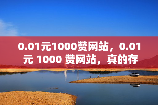 0.01元1000赞网站，0.01 元 1000 赞网站，真的存在吗？