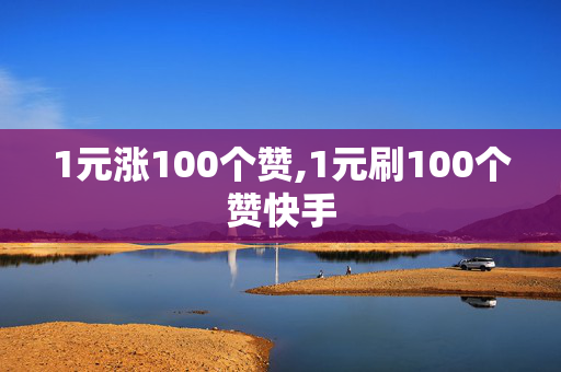 1元涨100个赞,1元刷100个赞快手